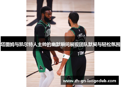 塔图姆与凯尔特人主帅的幽默瞬间展现团队默契与轻松氛围 塔图姆与凯尔特人主帅的幽默瞬间展现团队默契与轻松氛围