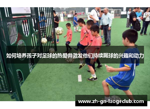 如何培养孩子对足球的热爱并激发他们持续踢球的兴趣和动力