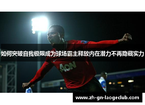 如何突破自我极限成为球场霸主释放内在潜力不再隐藏实力