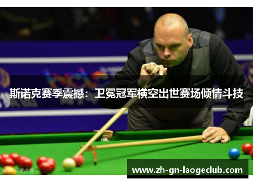 斯诺克赛季震撼：卫冕冠军横空出世赛场倾情斗技