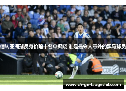 德转亚洲球员身价前十名单揭晓 谁是最令人意外的黑马球员