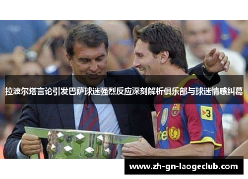 拉波尔塔言论引发巴萨球迷强烈反应深刻解析俱乐部与球迷情感纠葛
