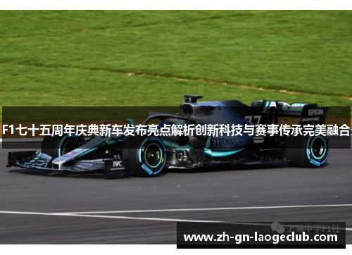 F1七十五周年庆典新车发布亮点解析创新科技与赛事传承完美融合