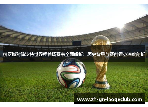 俄罗斯对阵沙特世界杯首场赛事全面解析：历史背景与赛前看点深度剖析
