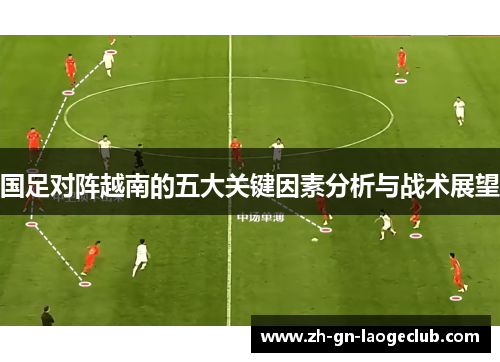 国足对阵越南的五大关键因素分析与战术展望