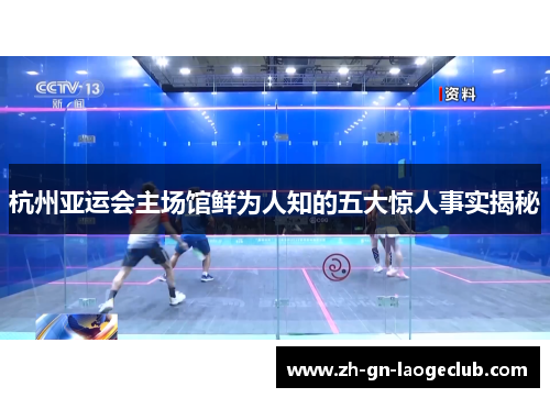 杭州亚运会主场馆鲜为人知的五大惊人事实揭秘