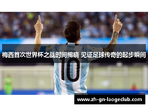 梅西首次世界杯之战时间揭晓 见证足球传奇的起步瞬间