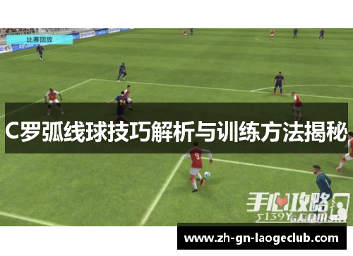 C罗弧线球技巧解析与训练方法揭秘 C罗弧线球技巧解析与训练方法揭秘
