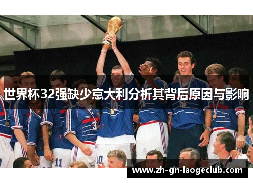 世界杯32强缺少意大利分析其背后原因与影响