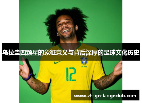 乌拉圭四颗星的象征意义与背后深厚的足球文化历史 乌拉圭四颗星的象征意义与背后深厚的足球文化历史