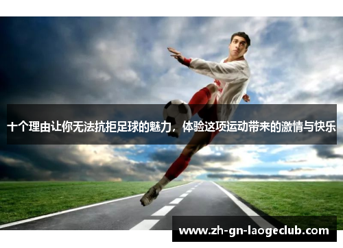 十个理由让你无法抗拒足球的魅力，体验这项运动带来的激情与快乐