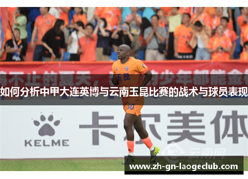 如何分析中甲大连英博与云南玉昆比赛的战术与球员表现 如何分析中甲大连英博与云南玉昆比赛的战术与球员表现