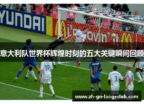 意大利队世界杯辉煌时刻的五大关键瞬间回顾 意大利队世界杯辉煌时刻的五大关键瞬间回顾