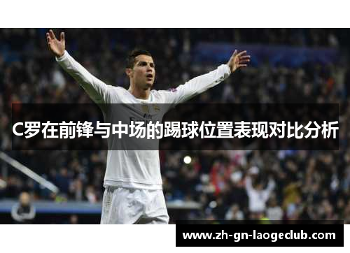 C罗在前锋与中场的踢球位置表现对比分析