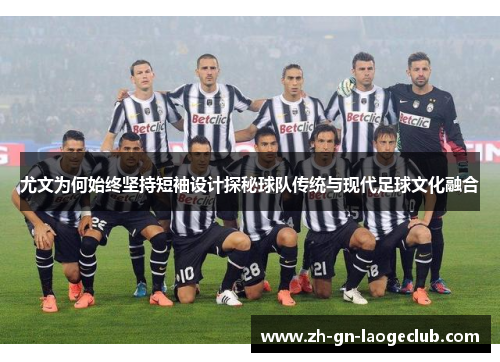 尤文为何始终坚持短袖设计探秘球队传统与现代足球文化融合 尤文为何始终坚持短袖设计探秘球队传统与现代足球文化融合