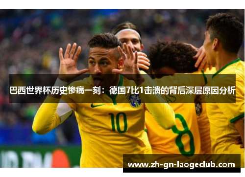 巴西世界杯历史惨痛一刻：德国7比1击溃的背后深层原因分析