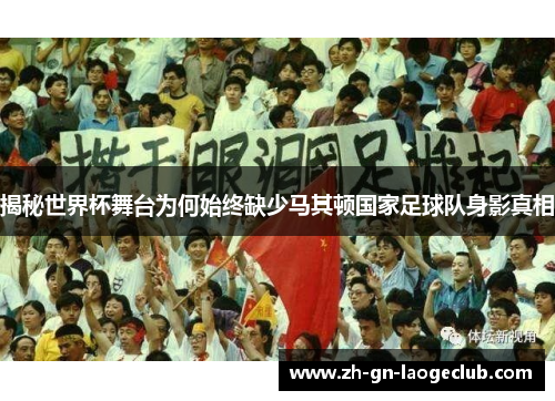 揭秘世界杯舞台为何始终缺少马其顿国家足球队身影真相