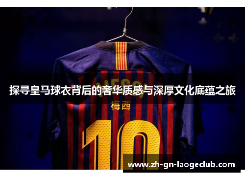 探寻皇马球衣背后的奢华质感与深厚文化底蕴之旅