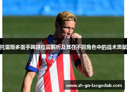 托雷斯多面手踢球位置解析及其在不同角色中的战术贡献
