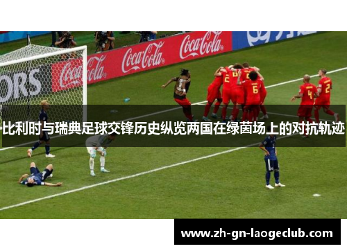 比利时与瑞典足球交锋历史纵览两国在绿茵场上的对抗轨迹