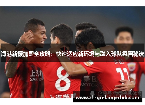 海港新援加盟全攻略：快速适应新环境与融入球队氛围秘诀