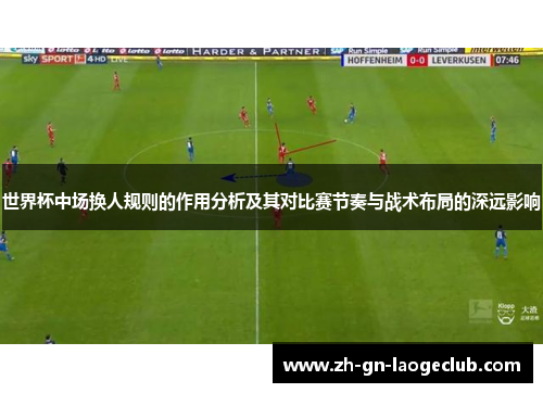 世界杯中场换人规则的作用分析及其对比赛节奏与战术布局的深远影响 世界杯中场换人规则的作用分析及其对比赛节奏与战术布局的深远影响