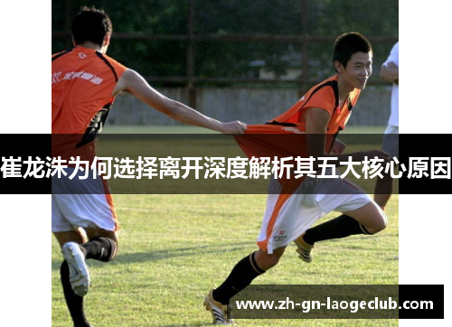 崔龙洙为何选择离开深度解析其五大核心原因 崔龙洙为何选择离开深度解析其五大核心原因