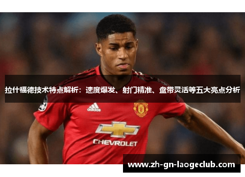 拉什福德技术特点解析:速度爆发、射门精准、盘带灵活等五大亮点分析 拉什福德技术特点解析:速度爆发、射门精准、盘带灵活等五大亮点分析