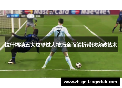 拉什福德五大炫酷过人技巧全面解析带球突破艺术