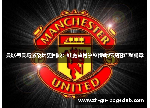 曼联与曼城激战历史回顾：红魔蓝月争霸传奇对决的辉煌篇章
