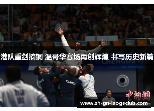 港队重剑摘铜 温哥华赛场再创辉煌 书写历史新篇