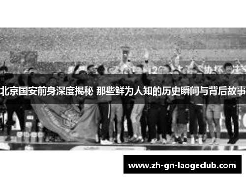 北京国安前身深度揭秘 那些鲜为人知的历史瞬间与背后故事