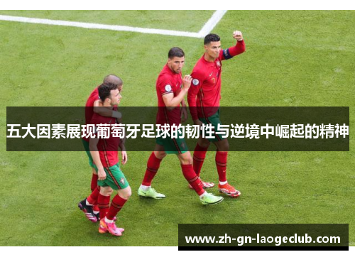 五大因素展现葡萄牙足球的韧性与逆境中崛起的精神
