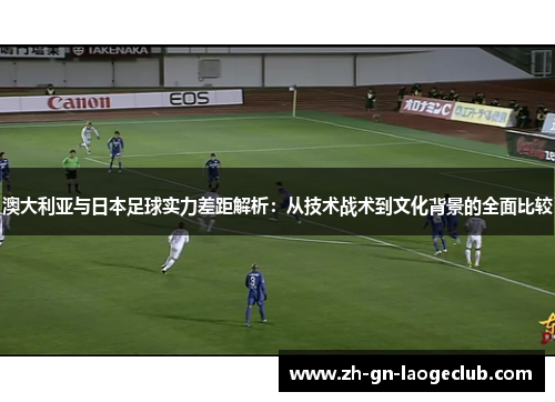澳大利亚与日本足球实力差距解析:从技术战术到文化背景的全面比较 澳大利亚与日本足球实力差距解析:从技术战术到文化背景的全面比较