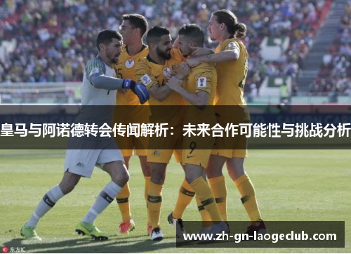 皇马与阿诺德转会传闻解析:未来合作可能性与挑战分析 皇马与阿诺德转会传闻解析:未来合作可能性与挑战分析