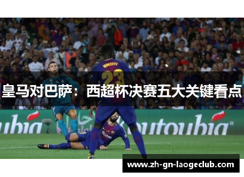 皇马对巴萨：西超杯决赛五大关键看点