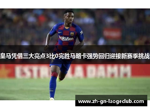 皇马凭借三大亮点3比0完胜马略卡强势回归迎接新赛季挑战