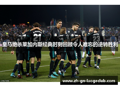 皇马绝杀莱加内斯经典时刻回顾令人难忘的逆转胜利
