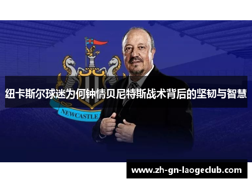 纽卡斯尔球迷为何钟情贝尼特斯战术背后的坚韧与智慧