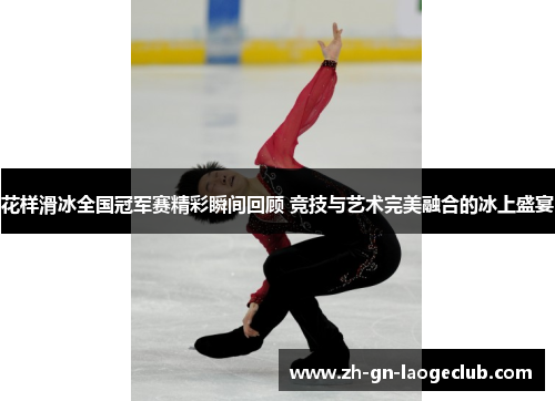花样滑冰全国冠军赛精彩瞬间回顾 竞技与艺术完美融合的冰上盛宴 花样滑冰全国冠军赛精彩瞬间回顾 竞技与艺术完美融合的冰上盛宴