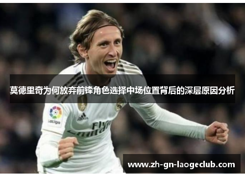 莫德里奇为何放弃前锋角色选择中场位置背后的深层原因分析