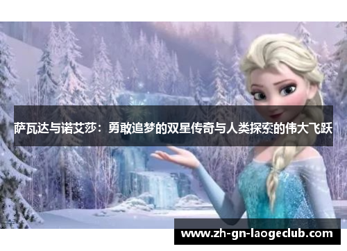 萨瓦达与诺艾莎:勇敢追梦的双星传奇与人类探索的伟大飞跃 萨瓦达与诺艾莎:勇敢追梦的双星传奇与人类探索的伟大飞跃