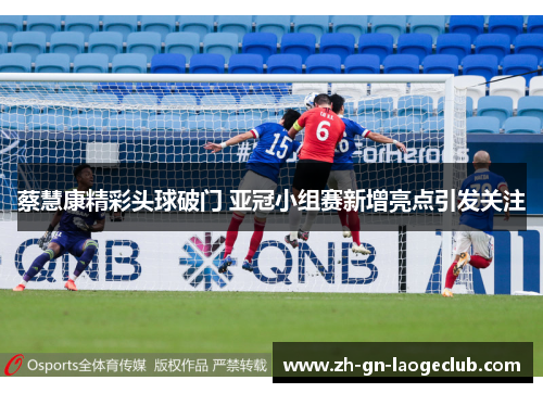 蔡慧康精彩头球破门 亚冠小组赛新增亮点引发关注