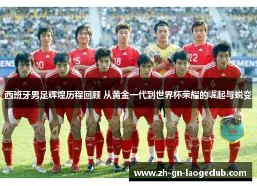 西班牙男足辉煌历程回顾 从黄金一代到世界杯荣耀的崛起与蜕变 西班牙男足辉煌历程回顾 从黄金一代到世界杯荣耀的崛起与蜕变