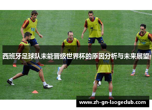 西班牙足球队未能晋级世界杯的原因分析与未来展望 西班牙足球队未能晋级世界杯的原因分析与未来展望