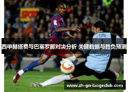 西甲赫塔费与巴塞罗那对决分析 关键数据与胜负预测 西甲赫塔费与巴塞罗那对决分析 关键数据与胜负预测