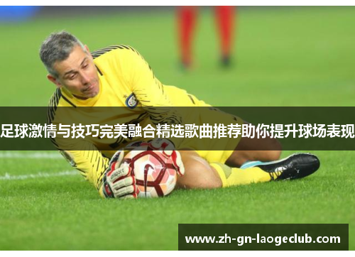 足球激情与技巧完美融合精选歌曲推荐助你提升球场表现