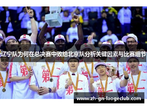 辽宁队为何在总决赛中败给北京队分析关键因素与比赛细节 辽宁队为何在总决赛中败给北京队分析关键因素与比赛细节