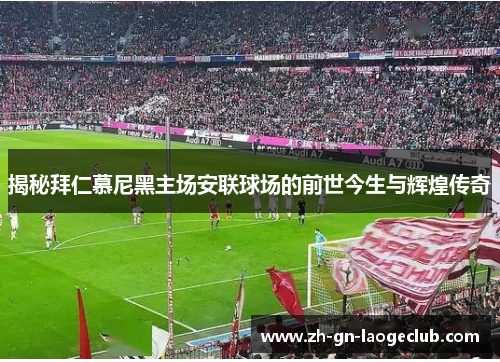 揭秘拜仁慕尼黑主场安联球场的前世今生与辉煌传奇