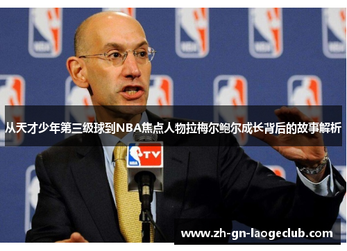 从天才少年第三级球到NBA焦点人物拉梅尔鲍尔成长背后的故事解析 从天才少年第三级球到NBA焦点人物拉梅尔鲍尔成长背后的故事解析
